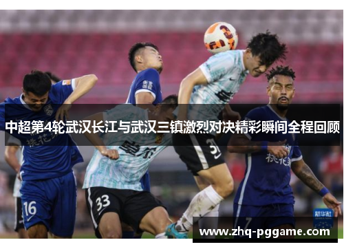 中超第4轮武汉长江与武汉三镇激烈对决精彩瞬间全程回顾