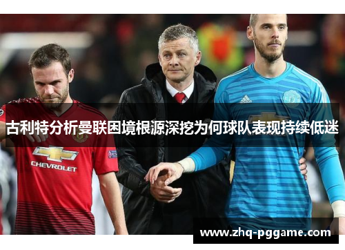 古利特分析曼联困境根源深挖为何球队表现持续低迷