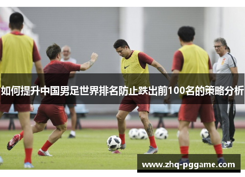 如何提升中国男足世界排名防止跌出前100名的策略分析