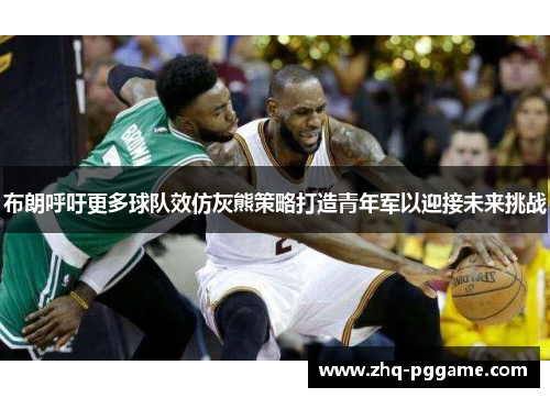 布朗呼吁更多球队效仿灰熊策略打造青年军以迎接未来挑战