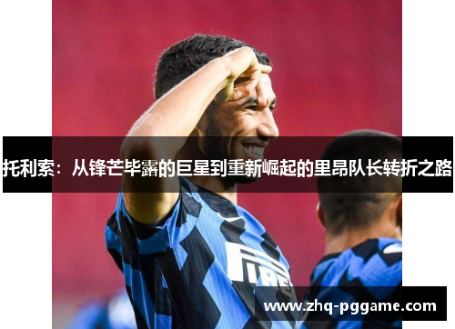 托利索：从锋芒毕露的巨星到重新崛起的里昂队长转折之路