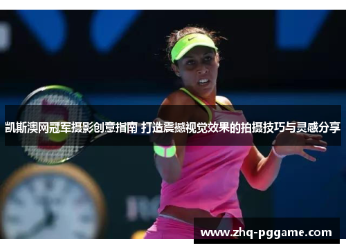 凯斯澳网冠军摄影创意指南 打造震撼视觉效果的拍摄技巧与灵感分享