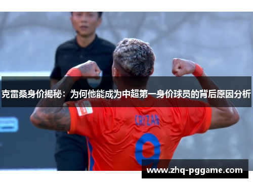 克雷桑身价揭秘：为何他能成为中超第一身价球员的背后原因分析