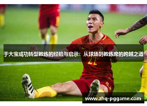 于大宝成功转型教练的经验与启示：从球场到教练席的跨越之道