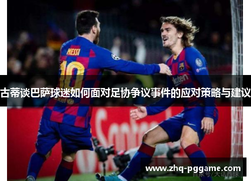 古蒂谈巴萨球迷如何面对足协争议事件的应对策略与建议