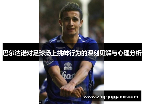 巴尔达诺对足球场上挑衅行为的深刻见解与心理分析