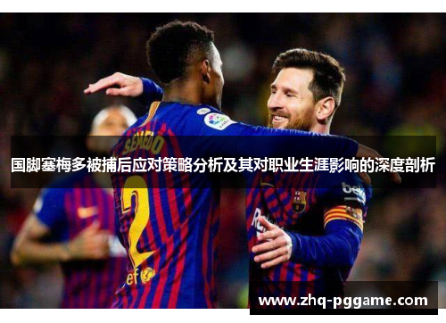 国脚塞梅多被捕后应对策略分析及其对职业生涯影响的深度剖析