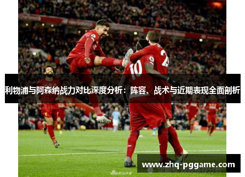 利物浦与阿森纳战力对比深度分析：阵容、战术与近期表现全面剖析