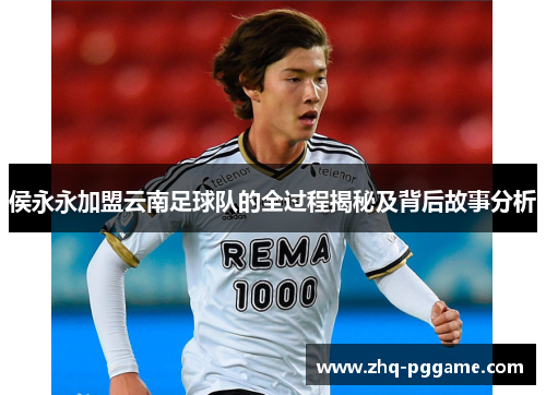 侯永永加盟云南足球队的全过程揭秘及背后故事分析