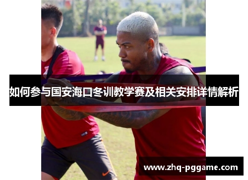 如何参与国安海口冬训教学赛及相关安排详情解析