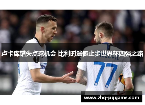 卢卡库错失点球机会 比利时遗憾止步世界杯四强之路