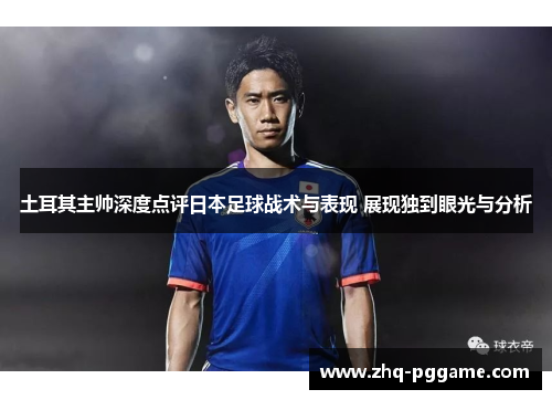 土耳其主帅深度点评日本足球战术与表现 展现独到眼光与分析