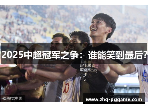 2025中超冠军之争：谁能笑到最后？