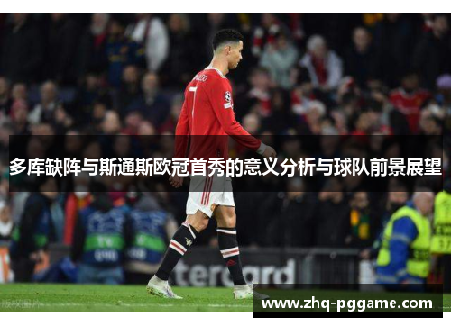 多库缺阵与斯通斯欧冠首秀的意义分析与球队前景展望