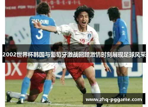 2002世界杯韩国与葡萄牙激战回顾激情时刻展现足球风采