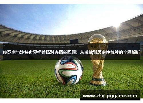 俄罗斯与沙特世界杯首场对决精彩回顾：从激战到历史性首胜的全程解析