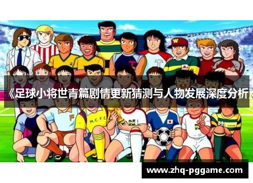 《足球小将世青篇剧情更新猜测与人物发展深度分析》