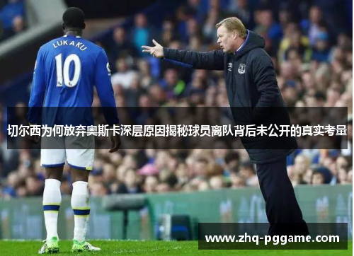 切尔西为何放弃奥斯卡深层原因揭秘球员离队背后未公开的真实考量