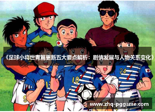 《足球小将世青篇更新五大要点解析：剧情发展与人物关系变化》