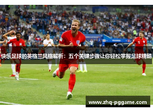 快乐足球的英格兰风格解析：五个关键步骤让你轻松掌握足球精髓