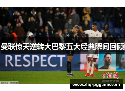曼联惊天逆转大巴黎五大经典瞬间回顾