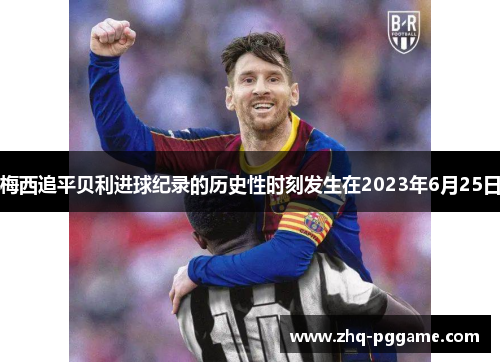 梅西追平贝利进球纪录的历史性时刻发生在2023年6月25日