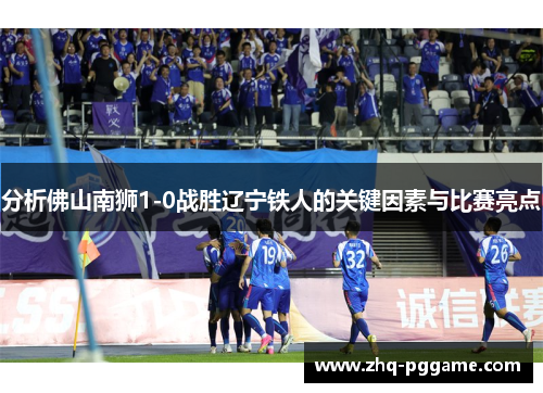 分析佛山南狮1-0战胜辽宁铁人的关键因素与比赛亮点