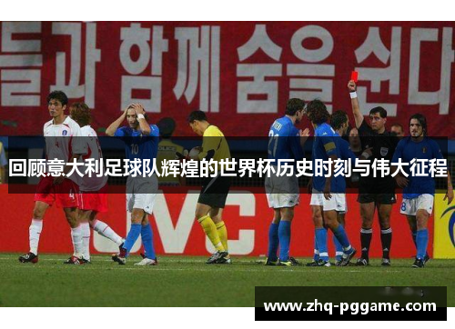 回顾意大利足球队辉煌的世界杯历史时刻与伟大征程