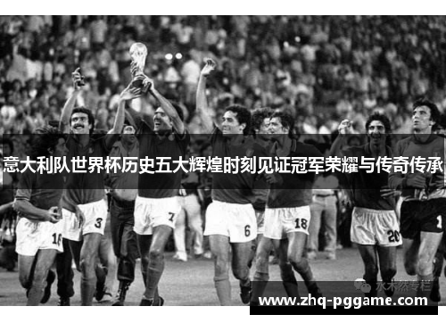 意大利队世界杯历史五大辉煌时刻见证冠军荣耀与传奇传承