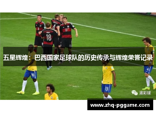 五星辉煌：巴西国家足球队的历史传承与辉煌荣誉记录