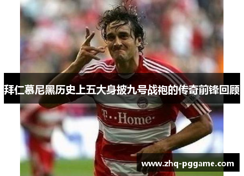 拜仁慕尼黑历史上五大身披九号战袍的传奇前锋回顾
