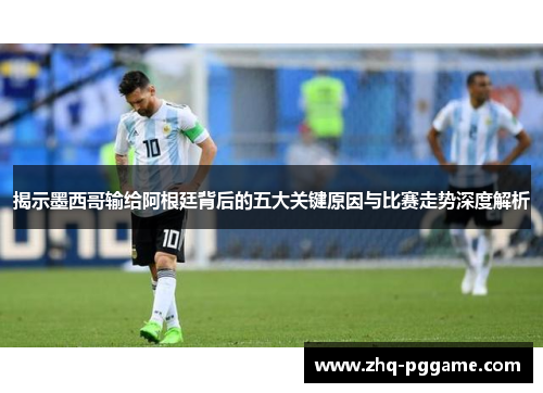 揭示墨西哥输给阿根廷背后的五大关键原因与比赛走势深度解析