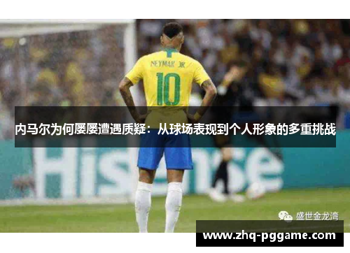 内马尔为何屡屡遭遇质疑：从球场表现到个人形象的多重挑战