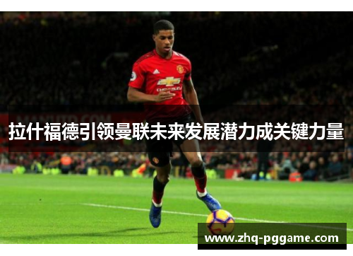 拉什福德引领曼联未来发展潜力成关键力量