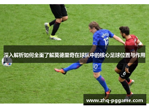 深入解析如何全面了解莫德里奇在球队中的核心足球位置与作用