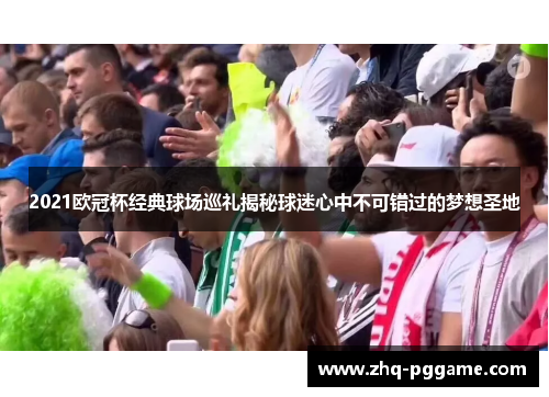 2021欧冠杯经典球场巡礼揭秘球迷心中不可错过的梦想圣地