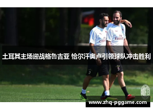 土耳其主场迎战格鲁吉亚 恰尔汗奥卢引领球队冲击胜利