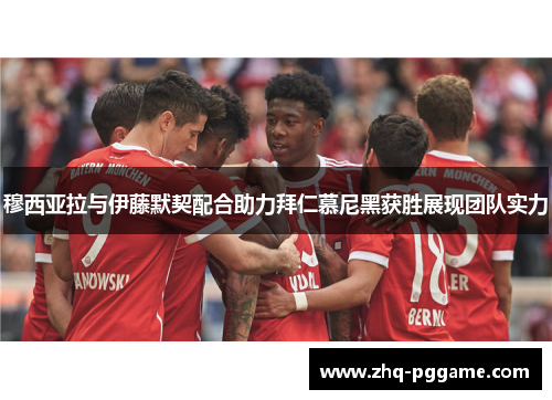 穆西亚拉与伊藤默契配合助力拜仁慕尼黑获胜展现团队实力