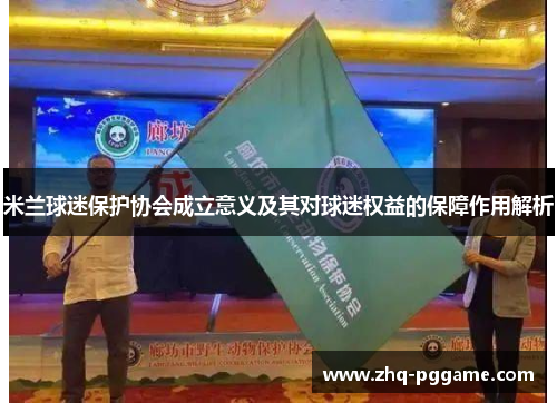 米兰球迷保护协会成立意义及其对球迷权益的保障作用解析