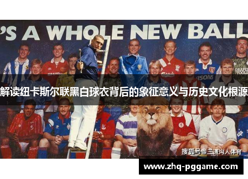 解读纽卡斯尔联黑白球衣背后的象征意义与历史文化根源