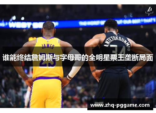 谁能终结詹姆斯与字母哥的全明星票王垄断局面