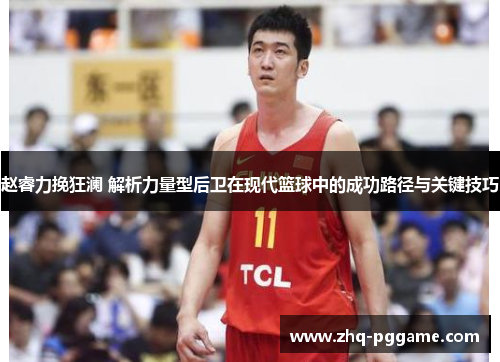 赵睿力挽狂澜 解析力量型后卫在现代篮球中的成功路径与关键技巧
