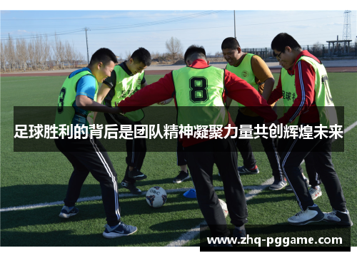 足球胜利的背后是团队精神凝聚力量共创辉煌未来