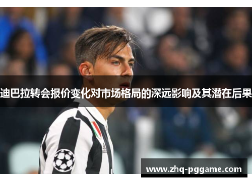 迪巴拉转会报价变化对市场格局的深远影响及其潜在后果