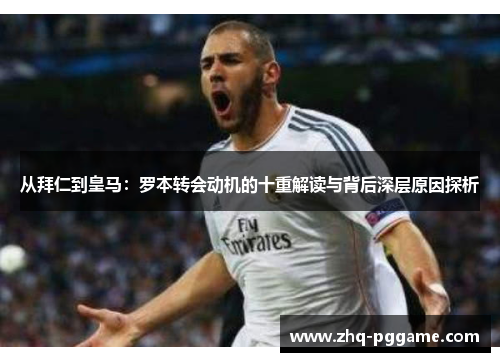 从拜仁到皇马：罗本转会动机的十重解读与背后深层原因探析