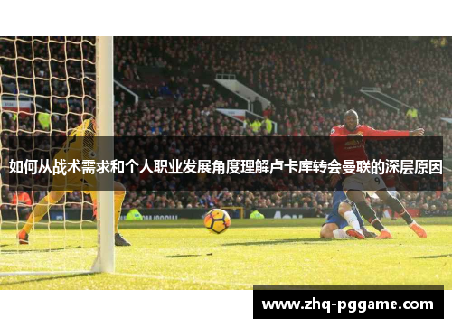 如何从战术需求和个人职业发展角度理解卢卡库转会曼联的深层原因