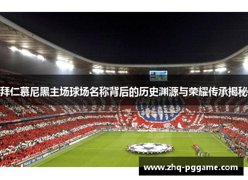 拜仁慕尼黑主场球场名称背后的历史渊源与荣耀传承揭秘