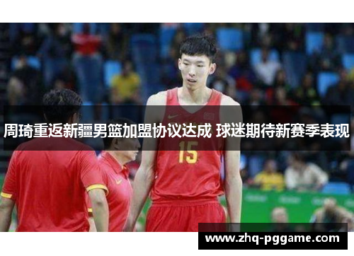 周琦重返新疆男篮加盟协议达成 球迷期待新赛季表现