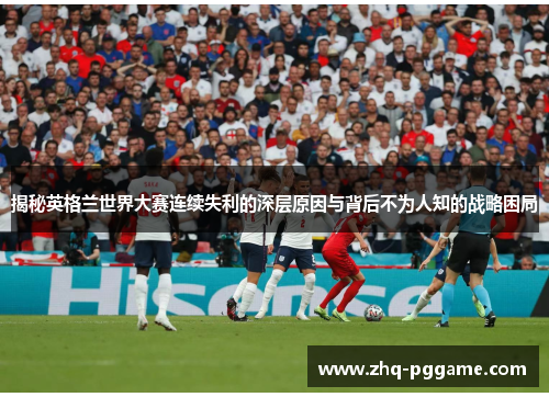 揭秘英格兰世界大赛连续失利的深层原因与背后不为人知的战略困局