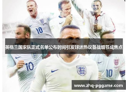 英格兰国家队正式名单公布时间引发球迷热议备战细节成焦点